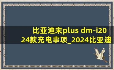 比亚迪宋plus dm-i2024款充电事项_2024比亚迪宋plusdm-i充电